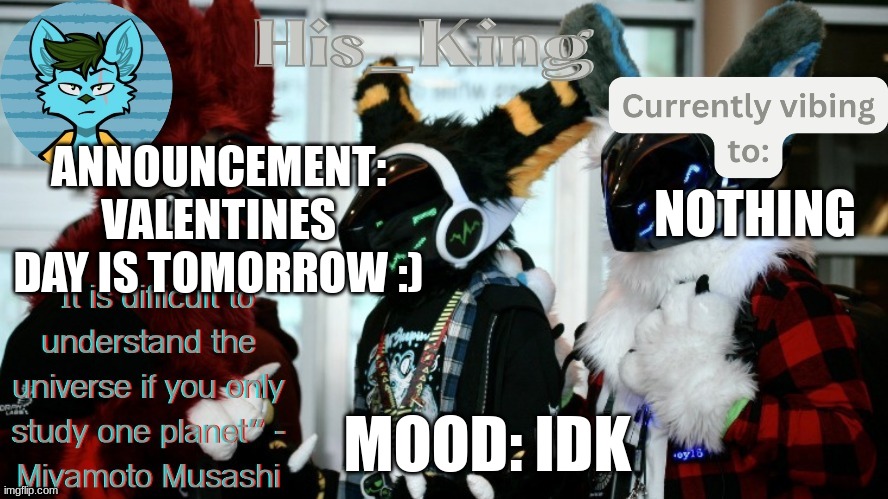 His_Kings template (credit to We_Came_As_Protogens) | ANNOUNCEMENT: VALENTINES DAY IS TOMORROW :); NOTHING; MOOD: IDK | image tagged in his_kings template credit to we_came_as_protogens | made w/ Imgflip meme maker