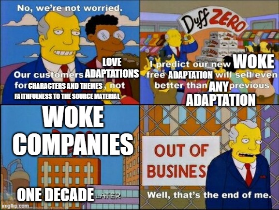 Duff Zero | WOKE; LOVE ADAPTATIONS; ADAPTATION; CHARACTERS AND THEMES; WOKE COMPANIES; ANY; FAITHFULNESS TO THE SOURCE MATERIAL; ADAPTATION; ONE DECADE | image tagged in duff zero | made w/ Imgflip meme maker