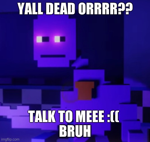 Purple Guy Bruh | YALL DEAD ORRRR?? TALK TO MEEE :(( | image tagged in purple guy bruh | made w/ Imgflip meme maker