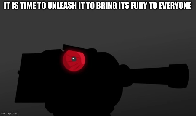 unleash it | IT IS TIME TO UNLEASH IT TO BRING ITS FURY TO EVERYONE | image tagged in tank | made w/ Imgflip meme maker