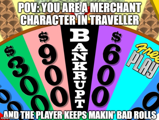 Wheel of Fortune Bankrupt | POV: YOU ARE A MERCHANT CHARACTER IN TRAVELLER; AND THE PLAYER KEEPS MAKIN' BAD ROLLS | image tagged in wheel of fortune bankrupt | made w/ Imgflip meme maker