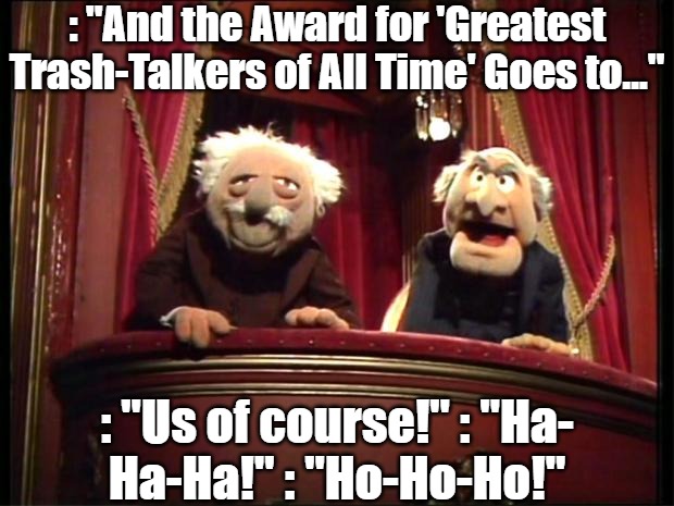 Lifetime Achievement with Statler and Waldorf | : "And the Award for 'Greatest Trash-Talkers of All Time' Goes to..."; : "Us of course!" : "Ha-
Ha-Ha!" : "Ho-Ho-Ho!" | image tagged in statler and waldorf,trolls,talking trash,muppets,lifetime achievement award,award shows | made w/ Imgflip meme maker