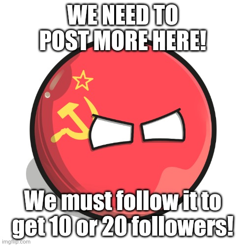 More! Just make memes about him! | WE NEED TO POST MORE HERE! We must follow it to get 10 or 20 followers! | image tagged in the soviet ball,memes,micefond | made w/ Imgflip meme maker