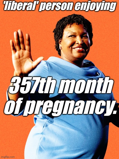 Stacey Abrams Sore Loser | 'liberal' person enjoying 357th month of pregnancy. | image tagged in stacey abrams sore loser | made w/ Imgflip meme maker
