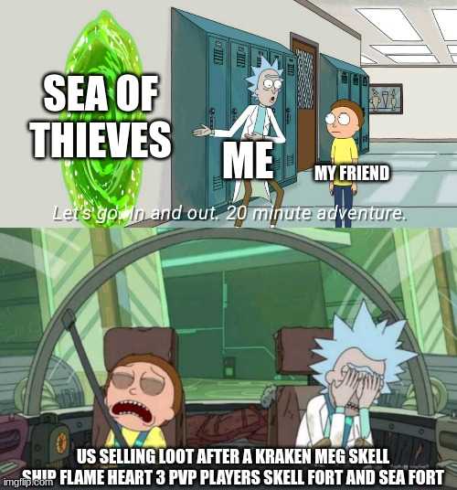 sea of thieves be like | SEA OF THIEVES; ME; MY FRIEND; US SELLING LOOT AFTER A KRAKEN MEG SKELL SHIP FLAME HEART 3 PVP PLAYERS SKELL FORT AND SEA FORT | image tagged in 20 minute adventure rick morty | made w/ Imgflip meme maker