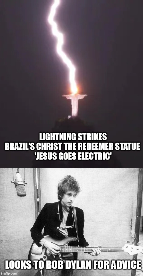 Those under 45 will have no idea what this meme means... | LIGHTNING STRIKES BRAZIL'S CHRIST THE REDEEMER STATUE 
'JESUS GOES ELECTRIC'; LOOKS TO BOB DYLAN FOR ADVICE | image tagged in bob dylan,jesus | made w/ Imgflip meme maker