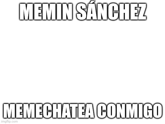 Blank White Template | MEMIN SÁNCHEZ; MEMECHATEA CONMIGO | image tagged in blank white template | made w/ Imgflip meme maker