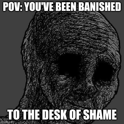 Pain | POV: YOU'VE BEEN BANISHED; TO THE DESK OF SHAME | image tagged in cursed wojak | made w/ Imgflip meme maker