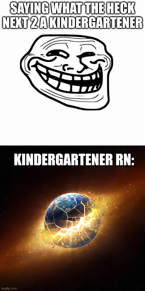 . | SAYING WHAT THE HECK NEXT 2 A KINDERGARTENER; KINDERGARTENER RN: | image tagged in white backround | made w/ Imgflip meme maker