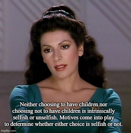 Counselor Deanna Troi | Neither choosing to have children nor choosing not to have children is intrinsically selfish or unselfish. Motives come into play to determi | image tagged in counselor deanna troi | made w/ Imgflip meme maker