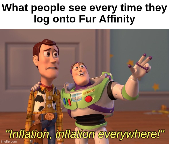 I'm not wrong... right? | What people see every time they
log onto Fur Affinity; "Inflation, inflation everywhere!" | image tagged in memes,x x everywhere,furry,inflation | made w/ Imgflip meme maker
