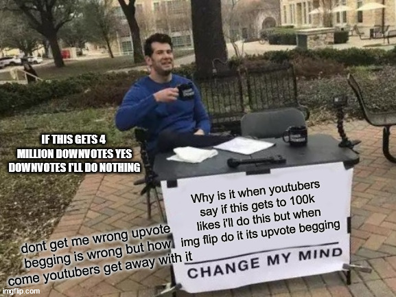Change My Mind | IF THIS GETS 4  MILLION DOWNVOTES YES DOWNVOTES I'LL DO NOTHING; Why is it when youtubers say if this gets to 100k likes i'll do this but when img flip do it its upvote begging; dont get me wrong upvote begging is wrong but how come youtubers get away with it | image tagged in memes,change my mind | made w/ Imgflip meme maker