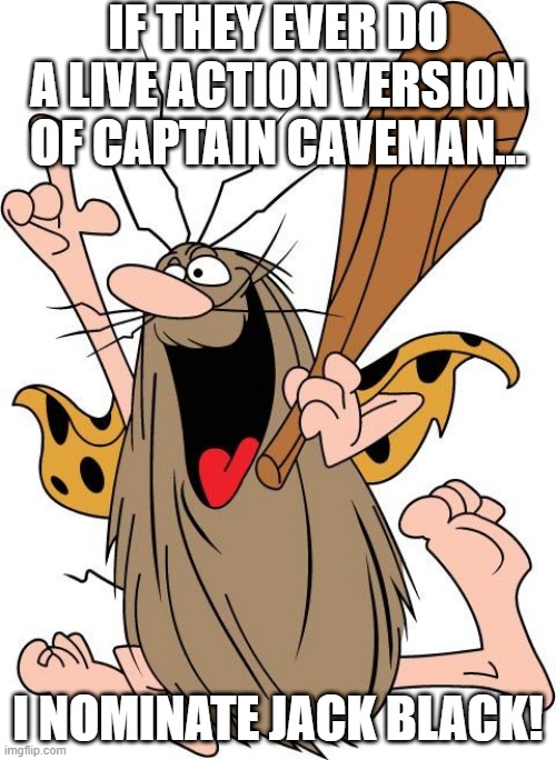 Captain CAVE MAN | IF THEY EVER DO A LIVE ACTION VERSION OF CAPTAIN CAVEMAN... I NOMINATE JACK BLACK! | image tagged in classic cartoons | made w/ Imgflip meme maker