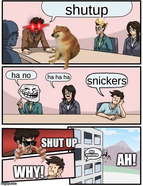 Boardroom Meeting Suggestion | shutup; ha no; ha ha ha; snickers; AH! SHUT UP; THEY NEVER LISTEN; WHY! | image tagged in memes,boardroom meeting suggestion | made w/ Imgflip meme maker