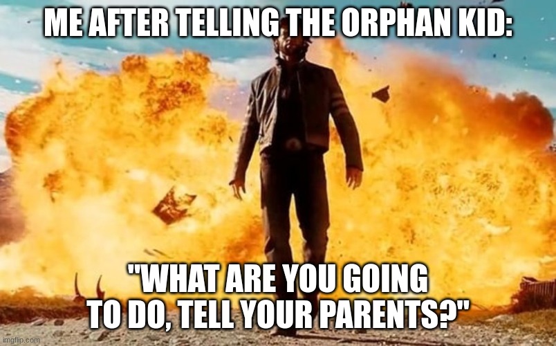 Guy Walking Away From Explosion | ME AFTER TELLING THE ORPHAN KID:; "WHAT ARE YOU GOING TO DO, TELL YOUR PARENTS?" | image tagged in guy walking away from explosion | made w/ Imgflip meme maker