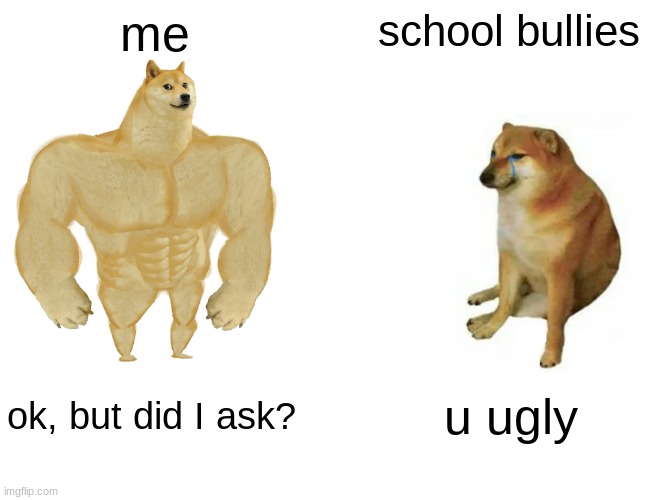 Buff Doge vs. Cheems | me; school bullies; ok, but did I ask? u ugly | image tagged in memes,buff doge vs cheems | made w/ Imgflip meme maker