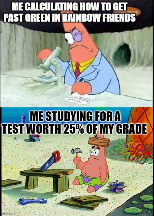 PAtrick, Smart Dumb | ME CALCULATING HOW TO GET PAST GREEN IN RAINBOW FRIENDS; ME STUDYING FOR A TEST WORTH 25% OF MY GRADE | image tagged in patrick smart dumb | made w/ Imgflip meme maker