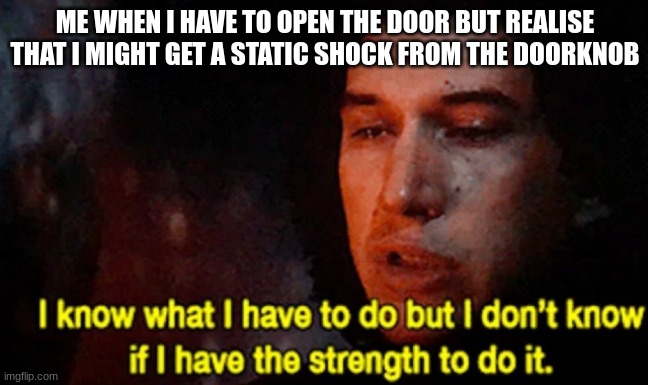anxiety | ME WHEN I HAVE TO OPEN THE DOOR BUT REALISE THAT I MIGHT GET A STATIC SHOCK FROM THE DOORKNOB | image tagged in i know what i have to do but i don t know if i have the strength | made w/ Imgflip meme maker