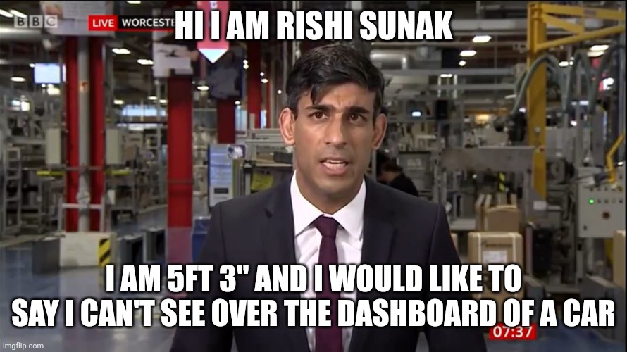 Rishi Sunak in a factory | HI I AM RISHI SUNAK; I AM 5FT 3" AND I WOULD LIKE TO SAY I CAN'T SEE OVER THE DASHBOARD OF A CAR | image tagged in rishi sunak in a factory | made w/ Imgflip meme maker