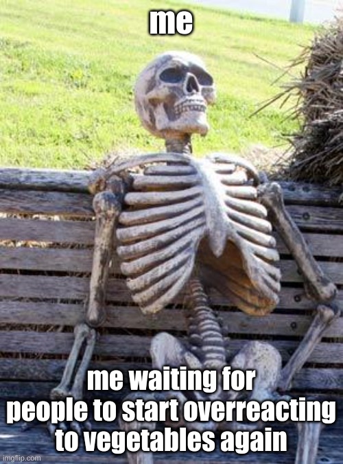 Waiting Skeleton | me; me waiting for people to start overreacting to vegetables again | image tagged in memes,waiting skeleton | made w/ Imgflip meme maker