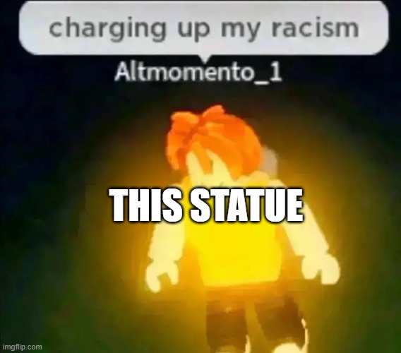 Charging up my racism | THIS STATUE | image tagged in charging up my racism | made w/ Imgflip meme maker