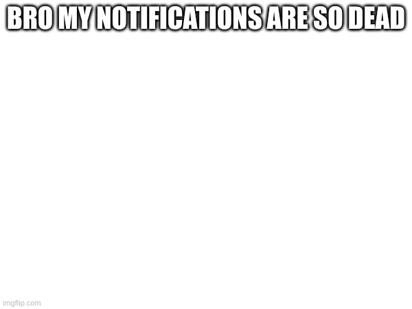 BRO MY NOTIFICATIONS ARE SO DEAD | made w/ Imgflip meme maker