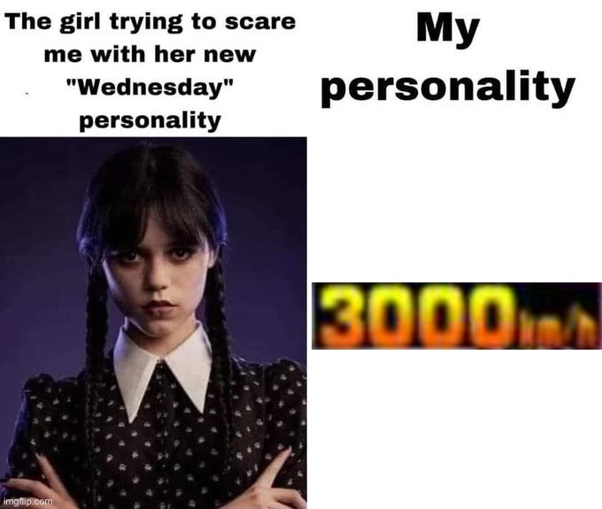 after all these years, high speed is the only part of my "personality" left | image tagged in the girl trying to scare me with her wednesday personality,speed,velocity,personality,yes | made w/ Imgflip meme maker