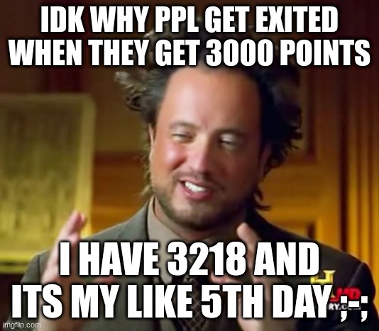 idek | IDK WHY PPL GET EXITED WHEN THEY GET 3000 POINTS; I HAVE 3218 AND ITS MY LIKE 5TH DAY ;-; | image tagged in memes,ancient aliens | made w/ Imgflip meme maker