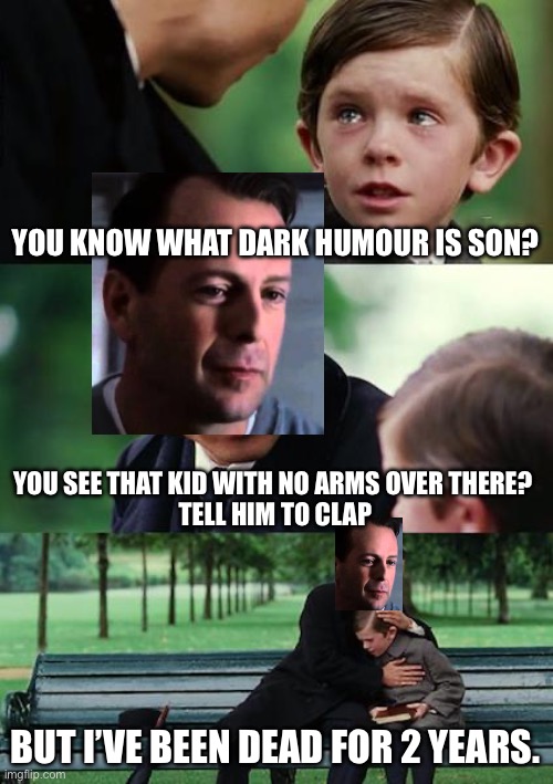Dad and his son | YOU KNOW WHAT DARK HUMOUR IS SON? YOU SEE THAT KID WITH NO ARMS OVER THERE? 
TELL HIM TO CLAP; BUT I’VE BEEN DEAD FOR 2 YEARS. | image tagged in memes,finding neverland,i see dead people,dark humor,dark | made w/ Imgflip meme maker