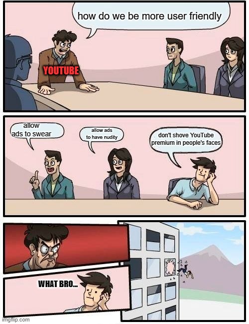 YouTube be like | how do we be more user friendly; YOUTUBE; allow ads to swear; allow ads to have nudity; don't shove YouTube premium in people's faces; WHAT BRO... | image tagged in memes,boardroom meeting suggestion | made w/ Imgflip meme maker