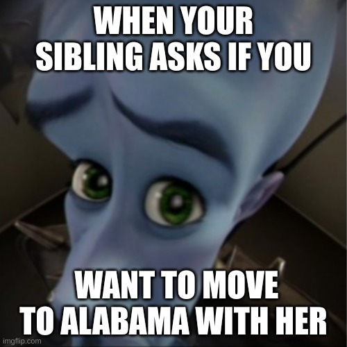 Megamind peeking | WHEN YOUR SIBLING ASKS IF YOU; WANT TO MOVE TO ALABAMA WITH HER | image tagged in megamind peeking | made w/ Imgflip meme maker