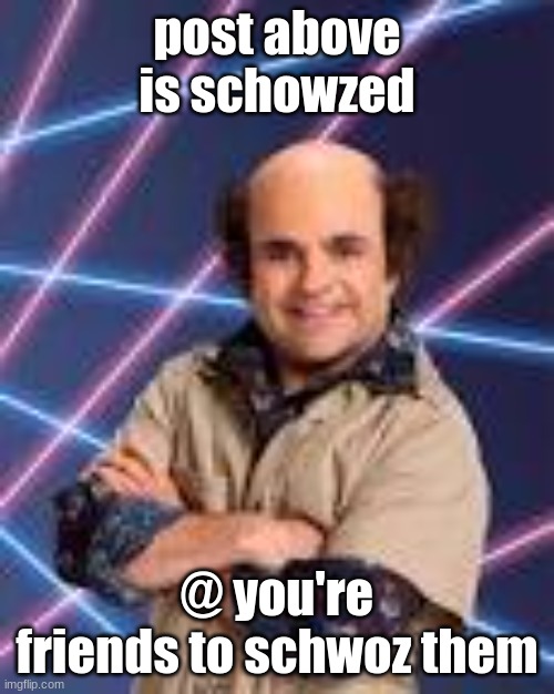 post above is schowzed; @ you're friends to schwoz them | image tagged in schwoz | made w/ Imgflip meme maker