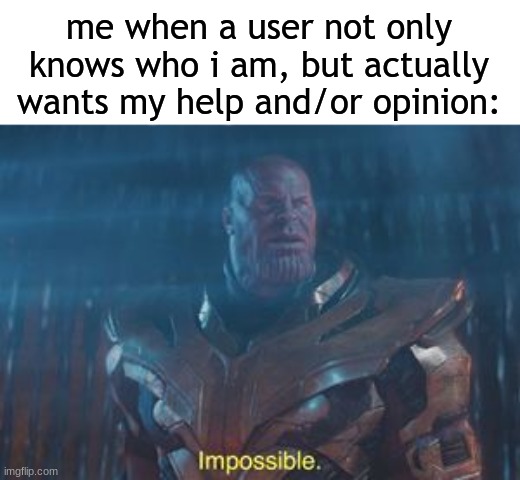how do you even know me | me when a user not only knows who i am, but actually wants my help and/or opinion: | image tagged in thanos impossible | made w/ Imgflip meme maker