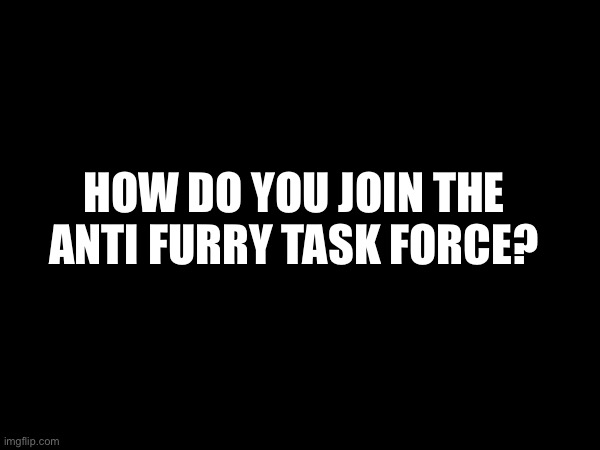 Tell me please | HOW DO YOU JOIN THE ANTI FURRY TASK FORCE? | image tagged in anti furry,the crusade | made w/ Imgflip meme maker