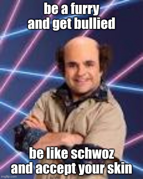 be a furry and get bullied; be like schwoz and accept your skin | image tagged in schwoz | made w/ Imgflip meme maker