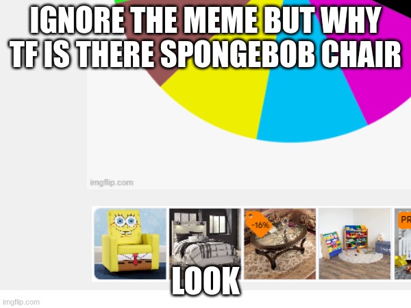 sdpongebowb? | IGNORE THE MEME BUT WHY TF IS THERE SPONGEBOB CHAIR; LOOK | image tagged in spongebob ight imma head out | made w/ Imgflip meme maker