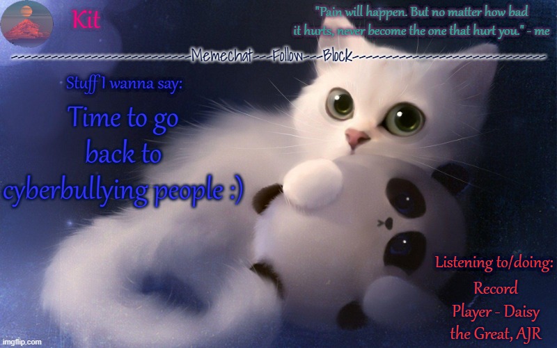 .... | Time to go back to cyberbullying people :); Record Player - Daisy the Great, AJR | made w/ Imgflip meme maker
