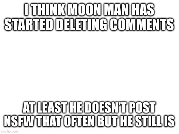 Should we still troll him from time to time? | I THINK MOON MAN HAS STARTED DELETING COMMENTS; AT LEAST HE DOESN’T POST NSFW THAT OFTEN BUT HE STILL IS | made w/ Imgflip meme maker