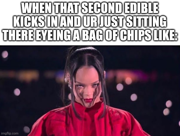 Chips | WHEN THAT SECOND EDIBLE KICKS IN AND UR JUST SITTING THERE EYEING A BAG OF CHIPS LIKE: | image tagged in chips | made w/ Imgflip meme maker