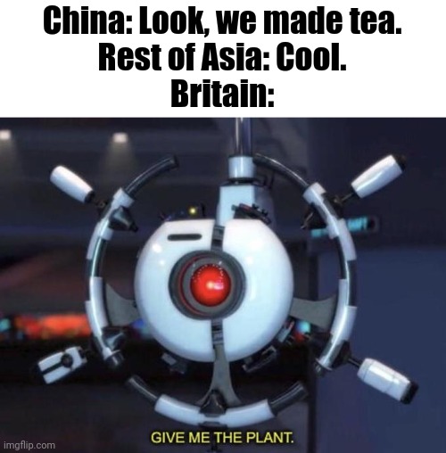 We need plant | China: Look, we made tea.
Rest of Asia: Cool.
Britain: | image tagged in give me the plant,tea,china,britain | made w/ Imgflip meme maker