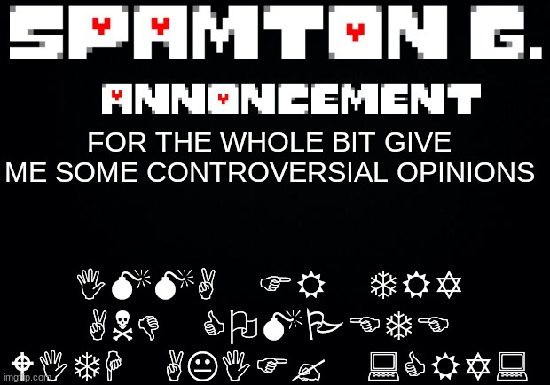 Spamton announcement temp | IMMA FR TRY AND COMPETE WITH AKIF? :CRY:; FOR THE WHOLE BIT GIVE ME SOME CONTROVERSIAL OPINIONS | image tagged in spamton announcement temp | made w/ Imgflip meme maker