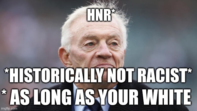 Jerry jones | HNR*; *HISTORICALLY NOT RACIST*; * AS LONG AS YOUR WHITE | image tagged in jerry jones | made w/ Imgflip meme maker