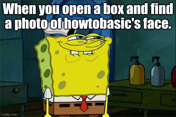 Lucky day. | When you open a box and find a photo of howtobasic's face. | image tagged in memes,don't you squidward | made w/ Imgflip meme maker