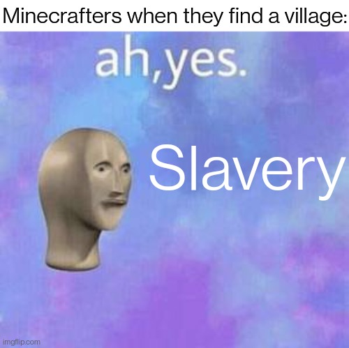 I'm almost done with an iron farm | Minecrafters when they find a village:; Slavery | image tagged in ah yes,dark humor | made w/ Imgflip meme maker