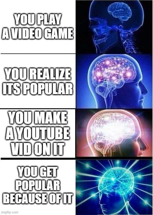 Expanding Brain Meme | YOU PLAY A VIDEO GAME; YOU REALIZE ITS POPULAR; YOU MAKE A YOUTUBE VID ON IT; YOU GET POPULAR BECAUSE OF IT | image tagged in memes,expanding brain | made w/ Imgflip meme maker