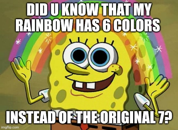 I M A G I N A T I O N | DID U KNOW THAT MY RAINBOW HAS 6 COLORS; INSTEAD OF THE ORIGINAL 7? | image tagged in memes,imagination spongebob | made w/ Imgflip meme maker
