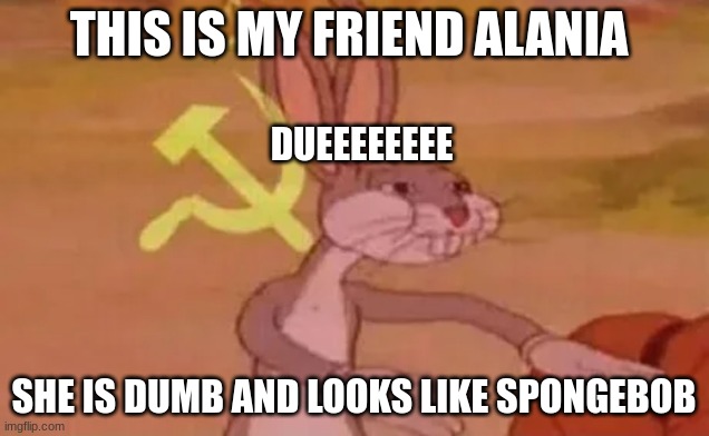 alanla | THIS IS MY FRIEND ALANIA; DUEEEEEEEE; SHE IS DUMB AND LOOKS LIKE SPONGEBOB | image tagged in bugs bunny communist | made w/ Imgflip meme maker