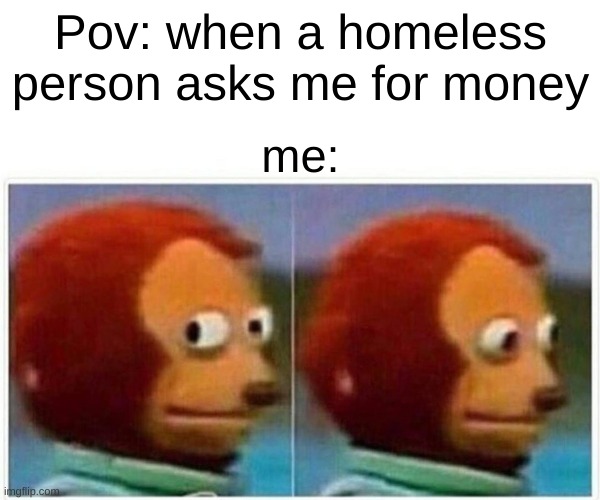 Monkey Puppet Meme | Pov: when a homeless person asks me for money; me: | image tagged in memes,monkey puppet,funny,fun,relatable memes,relatable | made w/ Imgflip meme maker