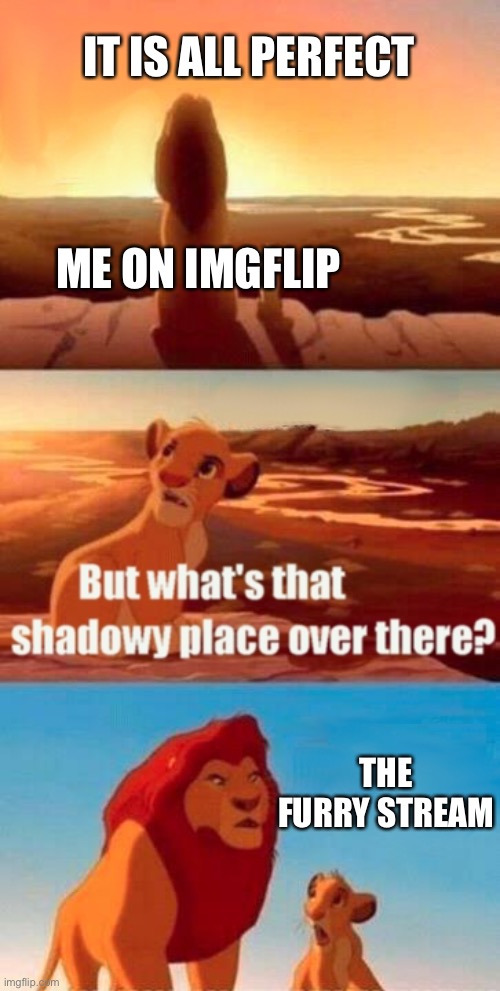 Insert title here | IT IS ALL PERFECT; ME ON IMGFLIP; THE FURRY STREAM | image tagged in memes,simba shadowy place | made w/ Imgflip meme maker