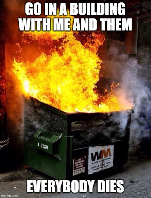 Dumpster Fire | GO IN A BUILDING WITH ME AND THEM EVERYBODY DIES | image tagged in dumpster fire | made w/ Imgflip meme maker